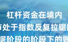 杠杆资金在境内外股市处于指数反复拉锯阶段的阶段下的账户管理