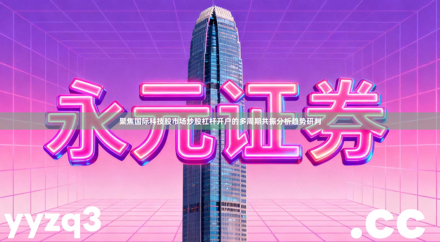 聚焦国际科技股市场炒股杠杆开户的多周期共振分析趋势研判