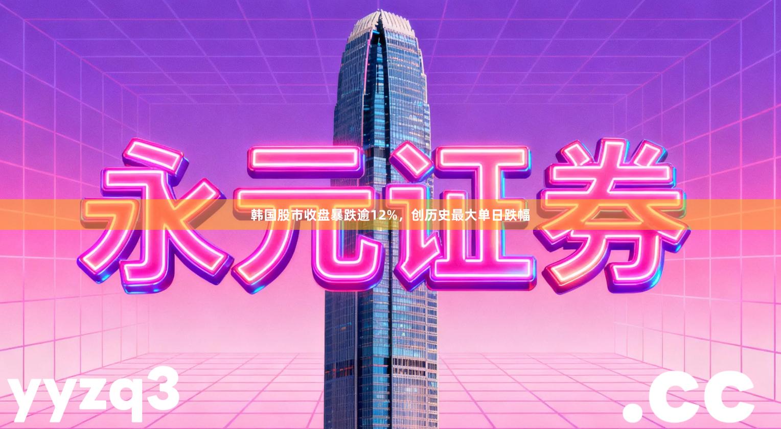韩国股市收盘暴跌逾12%，创历史最大单日跌幅