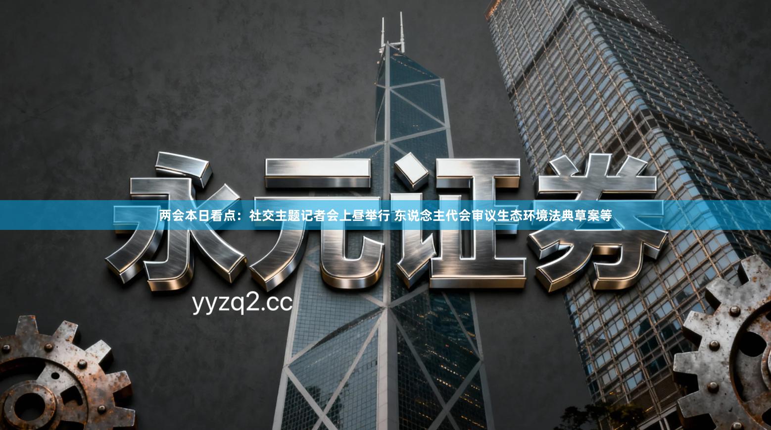 两会本日看点:社交主题记者会上昼举行 东说念主代会审议生态环境法典草案等